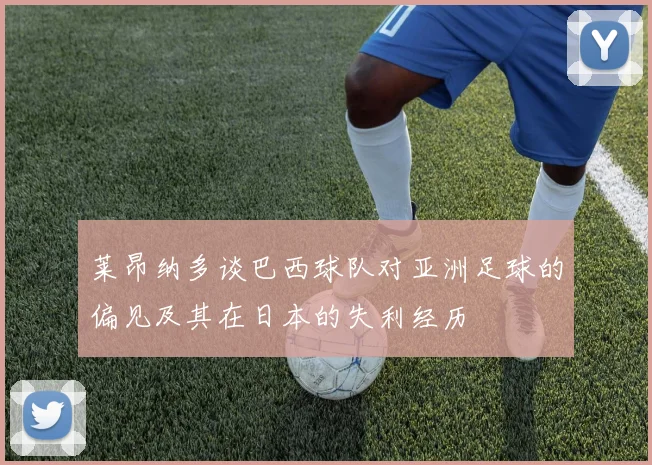 莱昂纳多谈巴西球队对亚洲足球的偏见及其在日本的失利经历