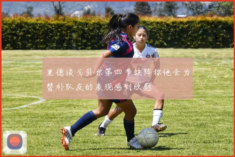 里德谈戈贝尔第四节缺阵称他会为替补队友的表现感到欣慰