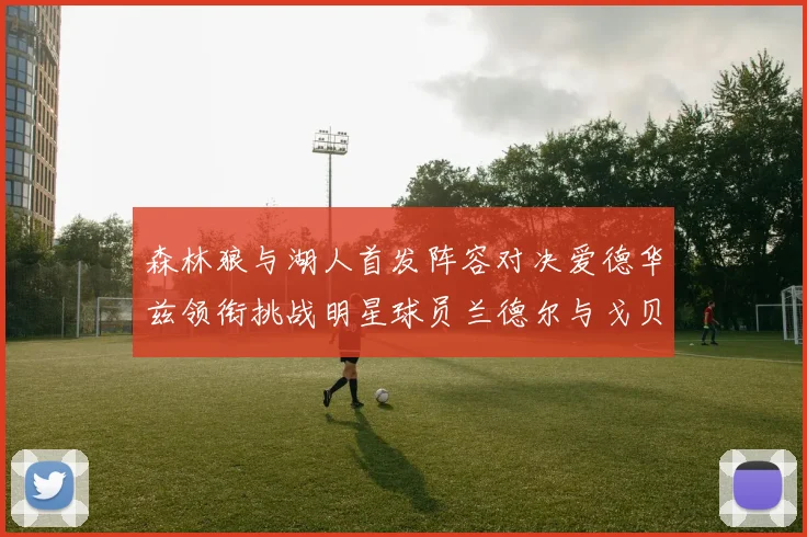 森林狼与湖人首发阵容对决爱德华兹领衔挑战明星球员兰德尔与戈贝尔