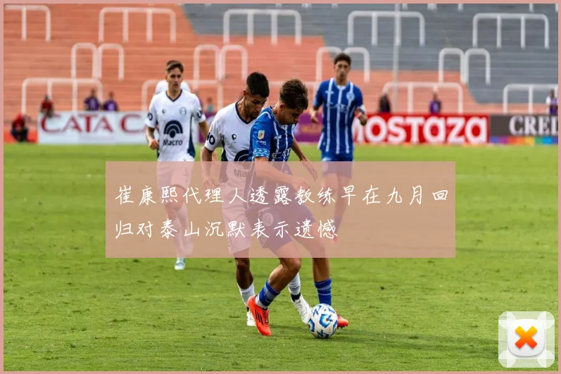 崔康熙代理人透露教练早在九月回归对泰山沉默表示遗憾