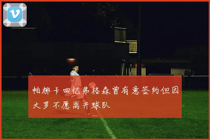 帕柳卡回忆弗格森曾有意签约但因大罗不愿离开球队