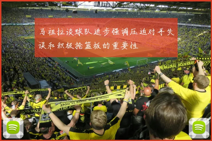 马祖拉谈球队进步强调压迫对手失误和积极抢篮板的重要性