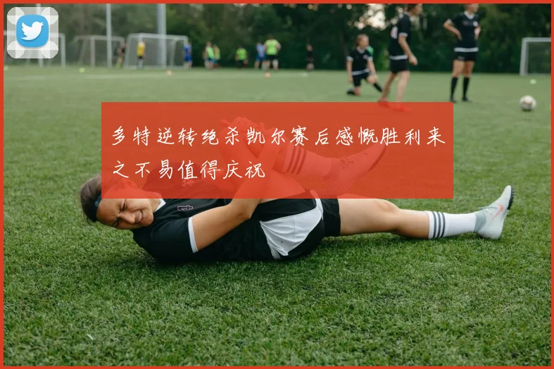 多特逆转绝杀凯尔赛后感慨胜利来之不易值得庆祝