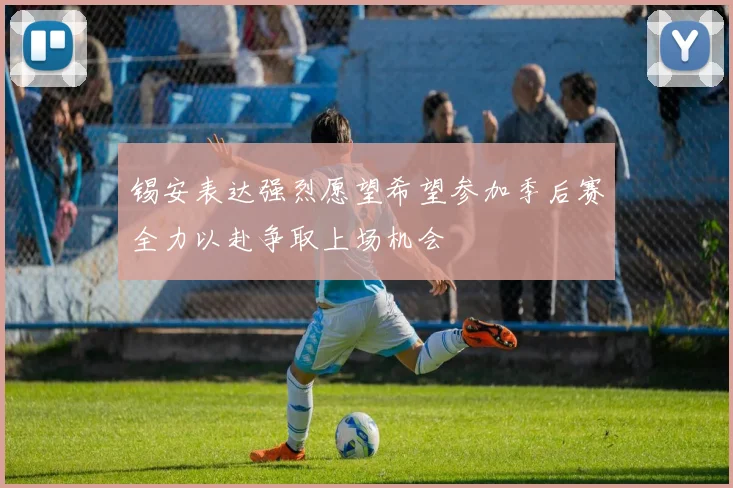锡安表达强烈愿望希望参加季后赛全力以赴争取上场机会