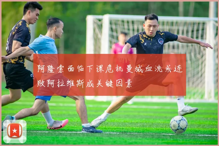 阿隆索面临下课危机曼城血洗或连败阿拉维斯成关键因素