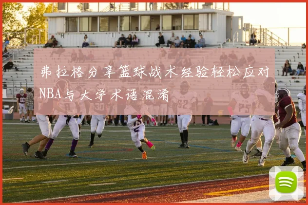 弗拉格分享篮球战术经验轻松应对NBA与大学术语混淆