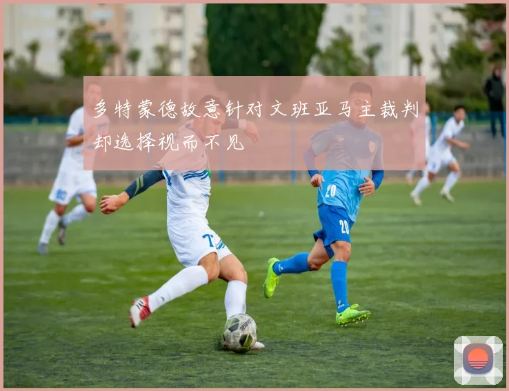 多特蒙德故意针对文班亚马主裁判却选择视而不见
