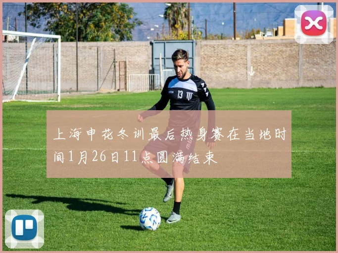 上海申花冬训最后热身赛在当地时间1月26日11点圆满结束