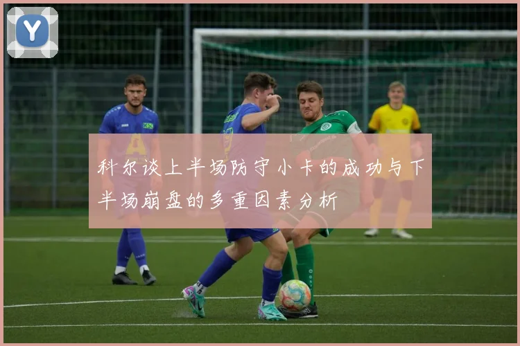 科尔谈上半场防守小卡的成功与下半场崩盘的多重因素分析