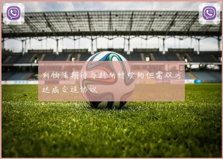 利物浦期待与科纳特续约但需双方达成合适协议