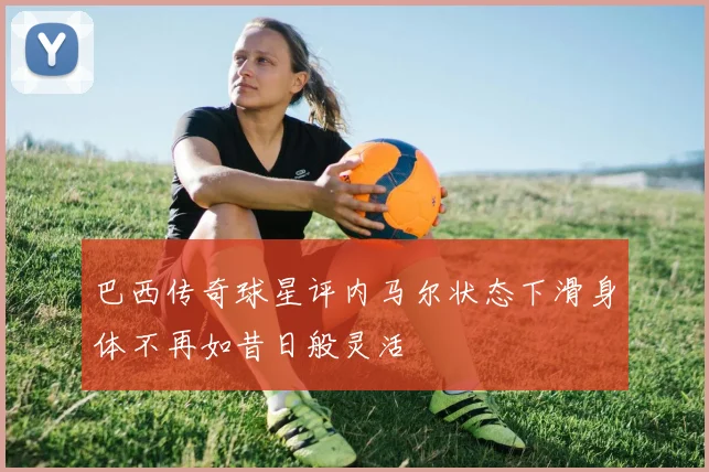 巴西传奇球星评内马尔状态下滑身体不再如昔日般灵活