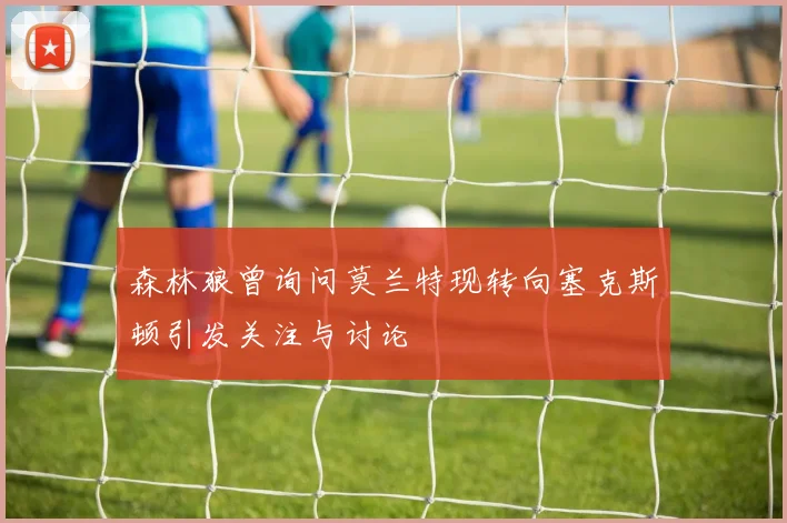 森林狼曾询问莫兰特现转向塞克斯顿引发关注与讨论