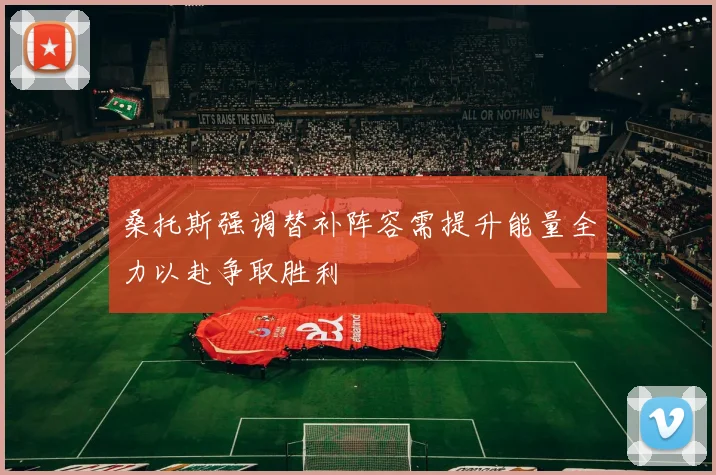 桑托斯强调替补阵容需提升能量全力以赴争取胜利