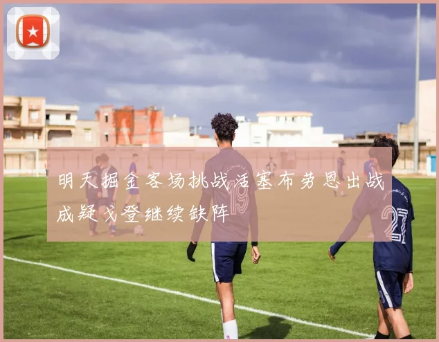 明天掘金客场挑战活塞布劳恩出战成疑戈登继续缺阵