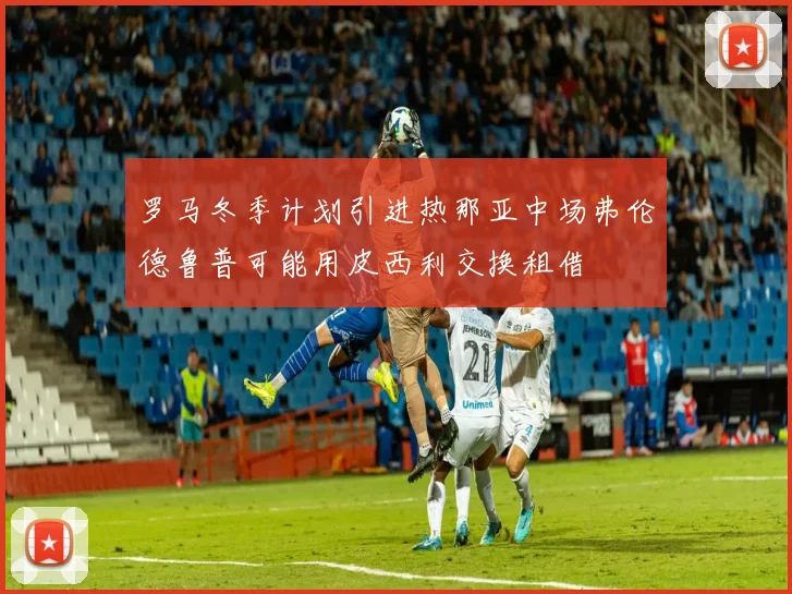 罗马冬季计划引进热那亚中场弗伦德鲁普可能用皮西利交换租借