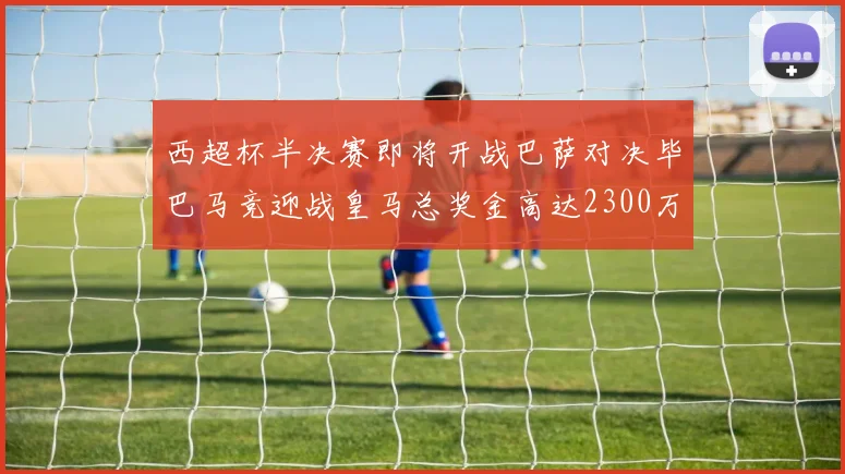 西超杯半决赛即将开战巴萨对决毕巴马竞迎战皇马总奖金高达2300万欧