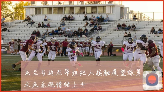 米兰与迈尼昂经纪人接触展望球员未来乐观情绪上升