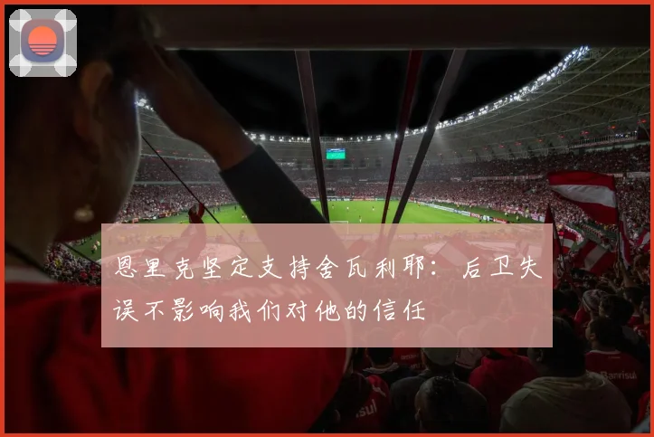 恩里克坚定支持舍瓦利耶：后卫失误不影响我们对他的信任