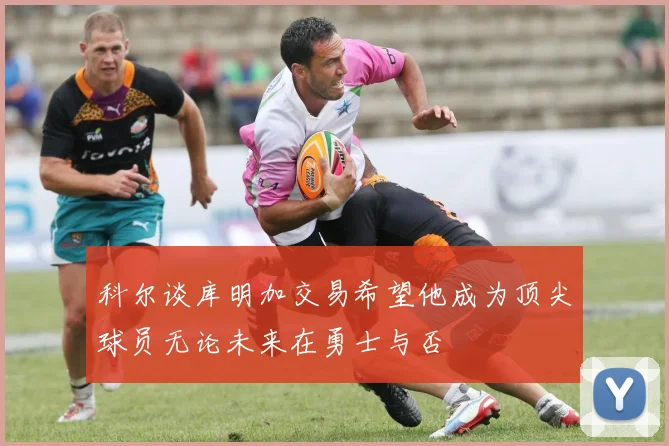 科尔谈库明加交易希望他成为顶尖球员无论未来在勇士与否