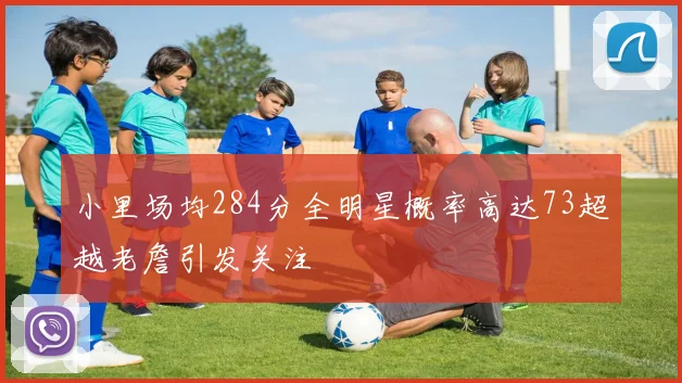 小里场均284分全明星概率高达73超越老詹引发关注