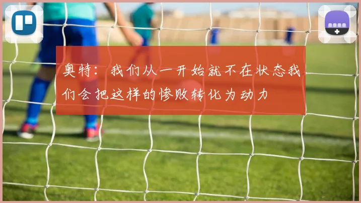 奥特：我们从一开始就不在状态我们会把这样的惨败转化为动力