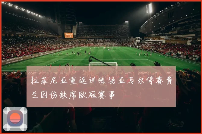 拉菲尼亚重返训练场亚马尔停赛费兰因伤缺席欧冠赛事