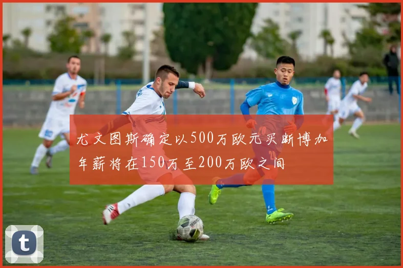 尤文图斯确定以500万欧元买断博加年薪将在150万至200万欧之间