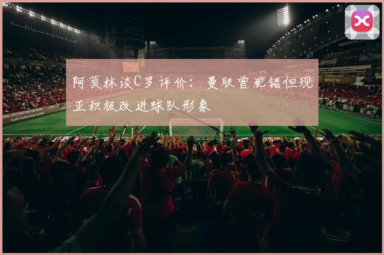 阿莫林谈C罗评价：曼联曾犯错但现正积极改进球队形象
