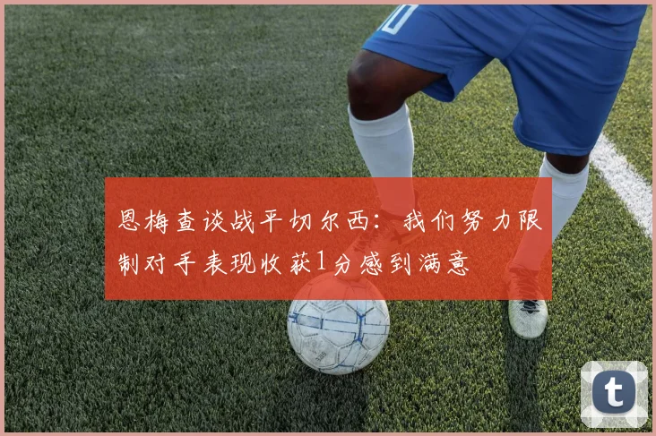 恩梅查谈战平切尔西：我们努力限制对手表现收获1分感到满意