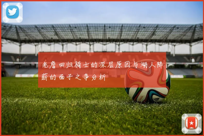 老詹回归骑士的深层原因与湖人降薪的面子之争分析