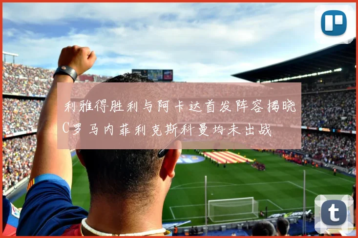 利雅得胜利与阿卡达首发阵容揭晓C罗马内菲利克斯科曼均未出战