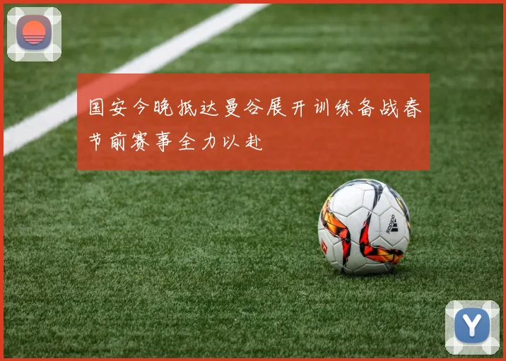 国安今晚抵达曼谷展开训练备战春节前赛事全力以赴
