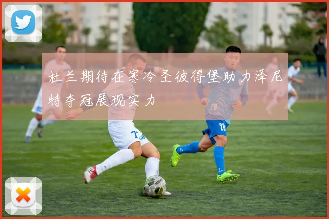 杜兰期待在寒冷圣彼得堡助力泽尼特夺冠展现实力