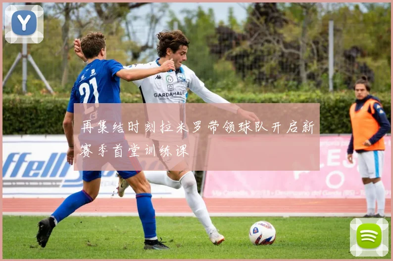 再集结时刻拉米罗带领球队开启新赛季首堂训练课