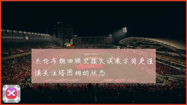 杰伦布朗回顾空接失误表示将更谨慎关注塔图姆的状态